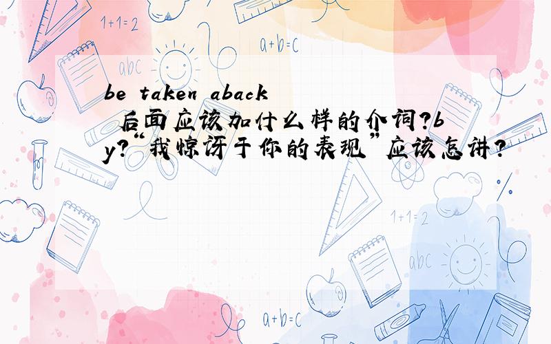 be taken aback 后面应该加什么样的介词?by?“我惊讶于你的表现”应该怎讲?