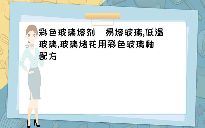 彩色玻璃熔剂（易熔玻璃,低温玻璃,玻璃烤花用彩色玻璃釉）配方