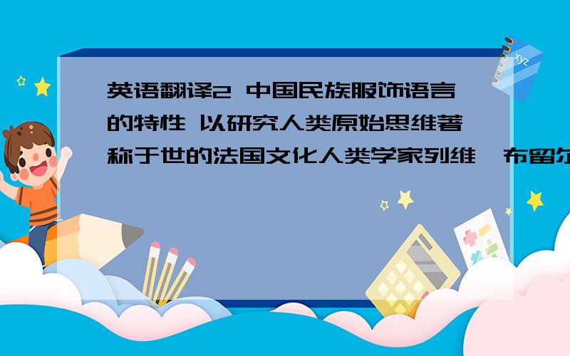 英语翻译2 中国民族服饰语言的特性 以研究人类原始思维著称于世的法国文化人类学家列维•布留尔认为原始人的逻辑