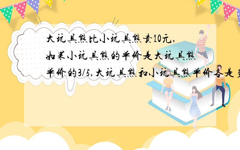 大玩具熊比小玩具熊贵10元,如果小玩具熊的单价是大玩具熊单价的3/5,大玩具熊和小玩具熊单价各是多少元?