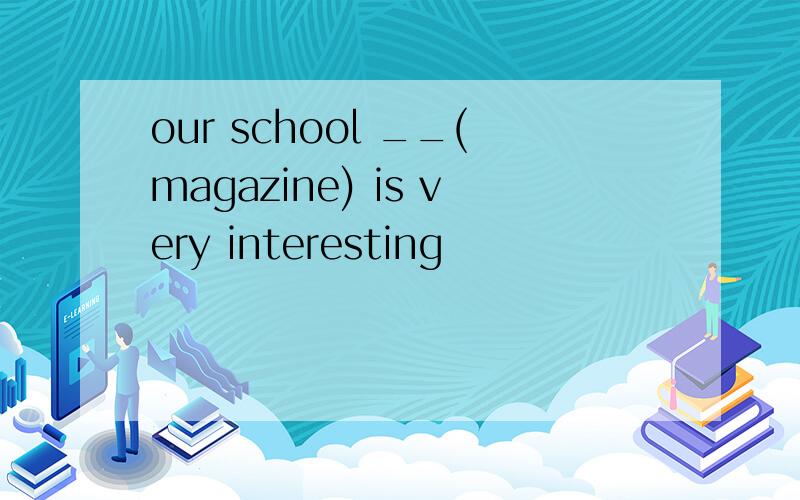 our school __(magazine) is very interesting