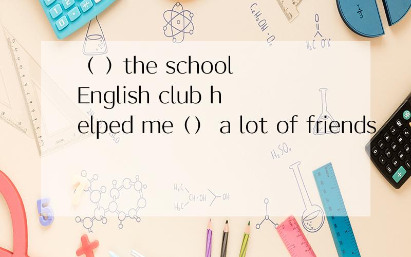 （ ）the school English club helped me（） a lot of friends.