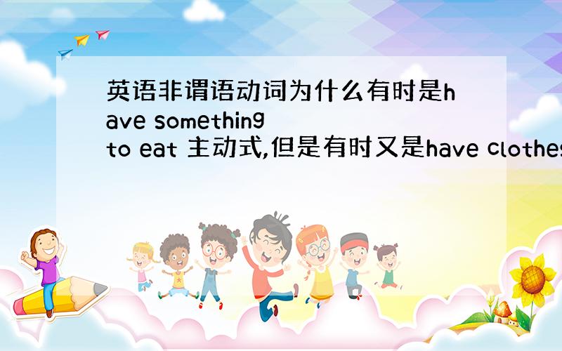 英语非谓语动词为什么有时是have something to eat 主动式,但是有时又是have clothes to