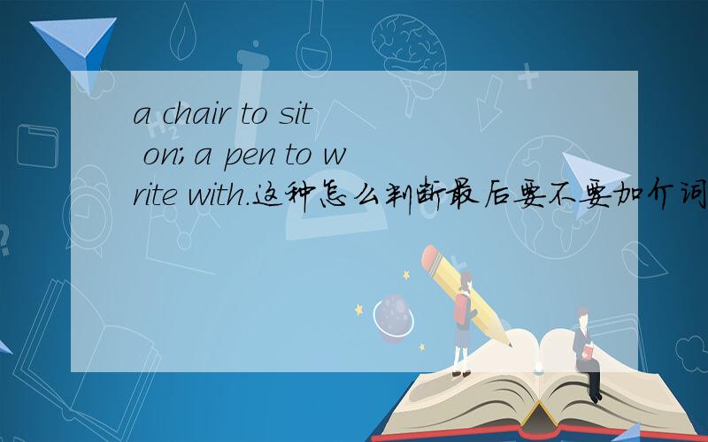 a chair to sit on;a pen to write with.这种怎么判断最后要不要加介词?