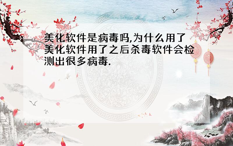 美化软件是病毒吗,为什么用了美化软件用了之后杀毒软件会检测出很多病毒.