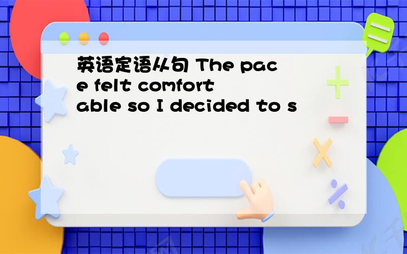 英语定语从句 The pace felt comfortable so I decided to s