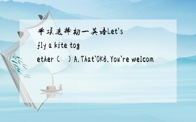 单项选择初一英语Let's fly a kite together( )A.That'OKB.You're welcom