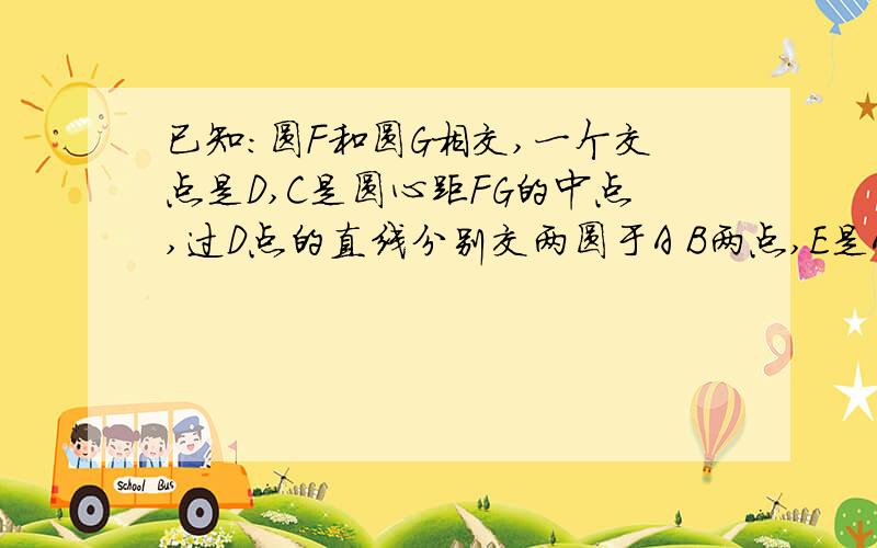 已知：圆F和圆G相交,一个交点是D,C是圆心距FG的中点,过D点的直线分别交两圆于A B两点,E是AB的中点.