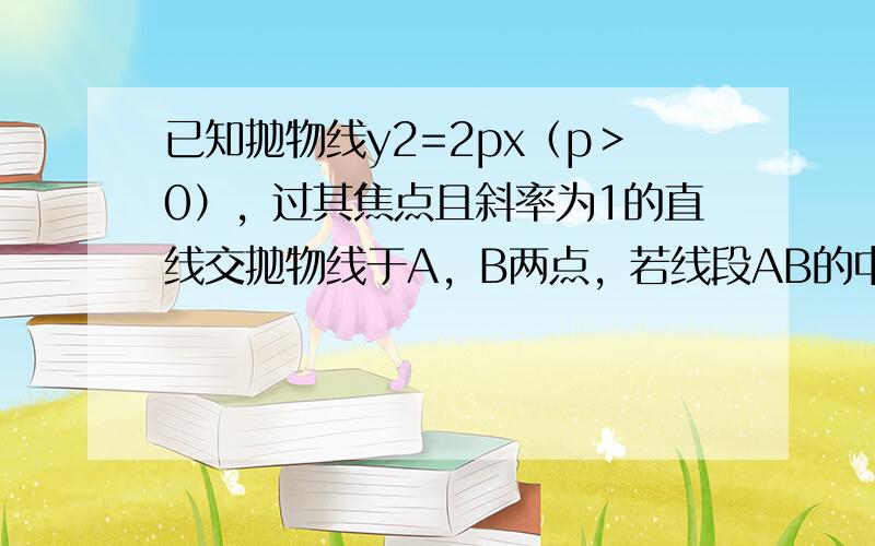 已知抛物线y2=2px（p＞0），过其焦点且斜率为1的直线交抛物线于A，B两点，若线段AB的中点的纵坐标为2，则该抛物线