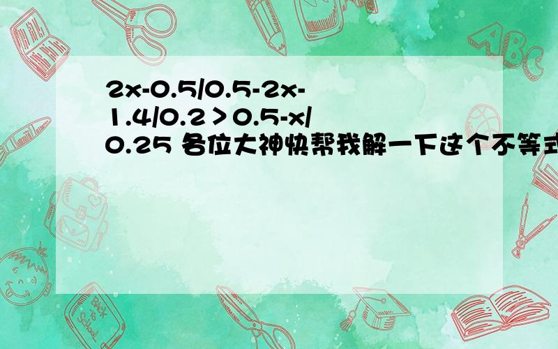 2x-0.5/0.5-2x-1.4/0.2＞0.5-x/0.25 各位大神快帮我解一下这个不等式,急!