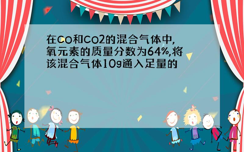 在CO和CO2的混合气体中,氧元素的质量分数为64%,将该混合气体10g通入足量的