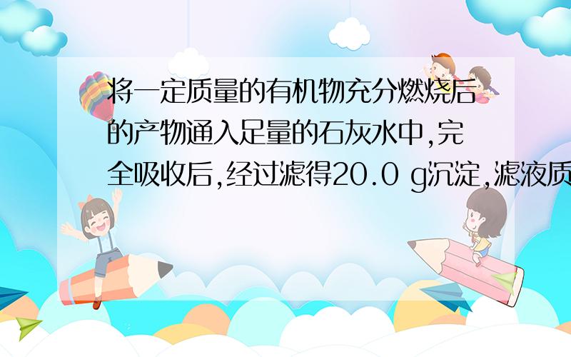 将一定质量的有机物充分燃烧后的产物通入足量的石灰水中,完全吸收后,经过滤得20.0 g沉淀,滤液质量比原石灰水减少5.8