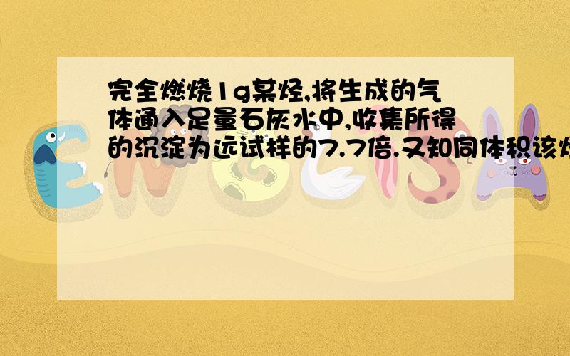 完全燃烧1g某烃,将生成的气体通入足量石灰水中,收集所得的沉淀为远试样的7.7倍.又知同体积该烃蒸汽的质量是同状况下空气