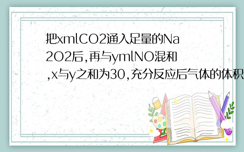 把xmlCO2通入足量的Na2O2后,再与ymlNO混和,x与y之和为30,充分反应后气体的体积缩小为15,则x与y的比