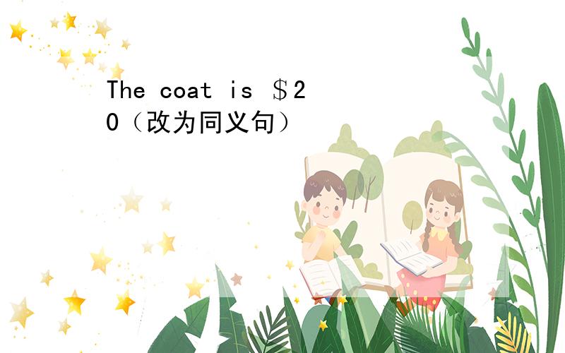 The coat is ＄20（改为同义句）