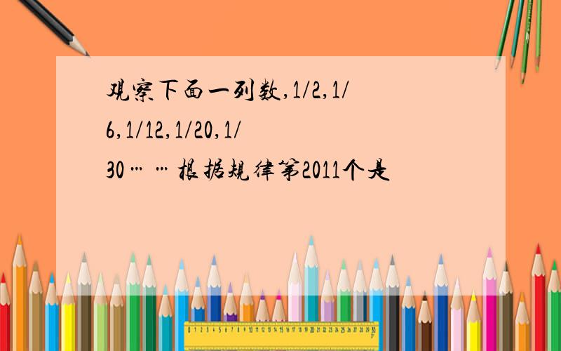 观察下面一列数,1/2,1/6,1/12,1/20,1/30……根据规律第2011个是