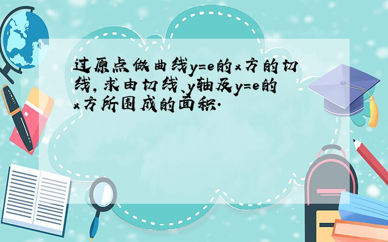 过原点做曲线y=e的x方的切线,求由切线、y轴及y=e的x方所围成的面积.