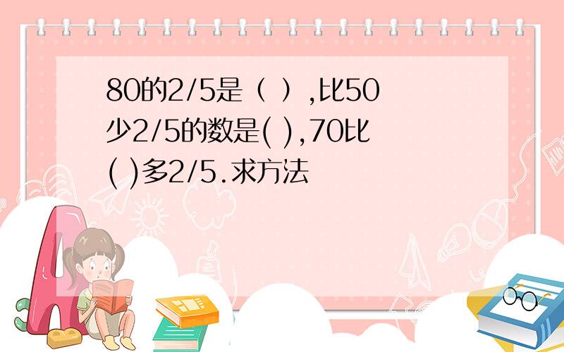 80的2/5是（ ）,比50少2/5的数是( ),70比( )多2/5.求方法