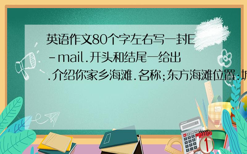 英语作文80个字左右写一封E-mail.开头和结尾一给出.介绍你家乡海滩.名称;东方海滩位置:城东10千米特点:世界上最