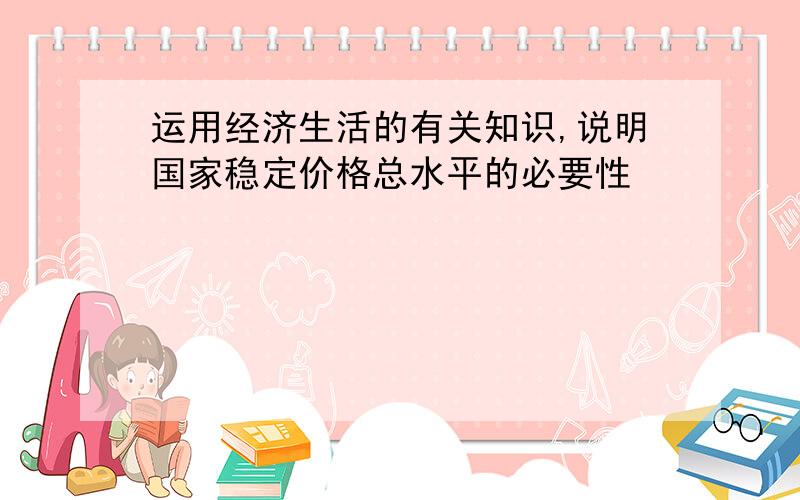 运用经济生活的有关知识,说明国家稳定价格总水平的必要性