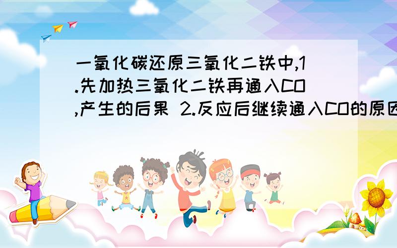 一氧化碳还原三氧化二铁中,1.先加热三氧化二铁再通入CO,产生的后果 2.反应后继续通入CO的原因