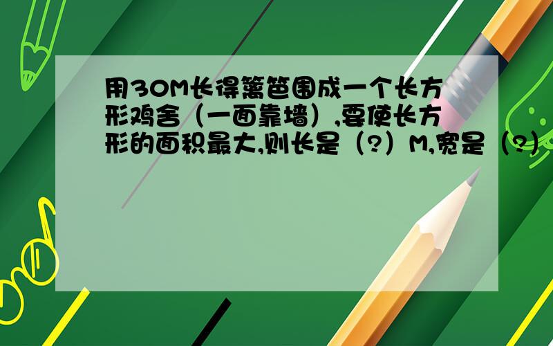 用30M长得篱笆围成一个长方形鸡舍（一面靠墙）,要使长方形的面积最大,则长是（?）M,宽是（?）M.