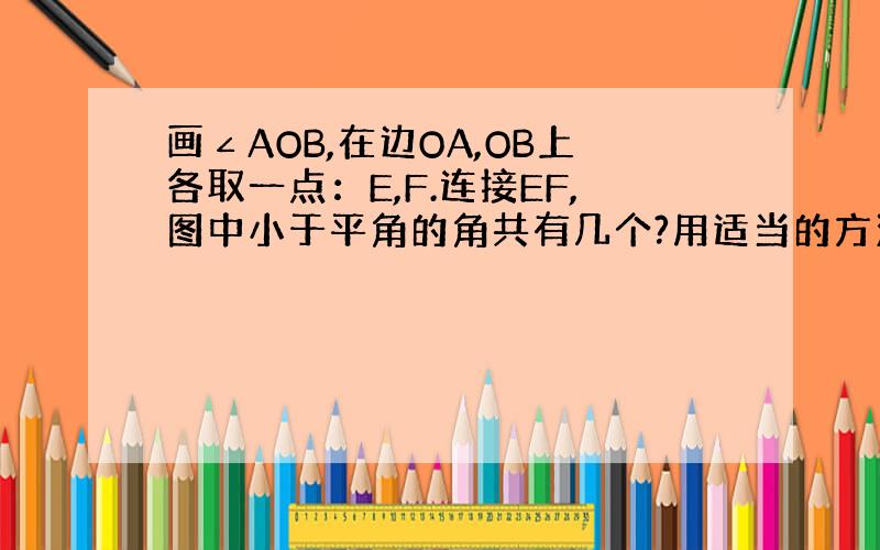 画∠AOB,在边OA,OB上各取一点：E,F.连接EF,图中小于平角的角共有几个?用适当的方法分别表示出来