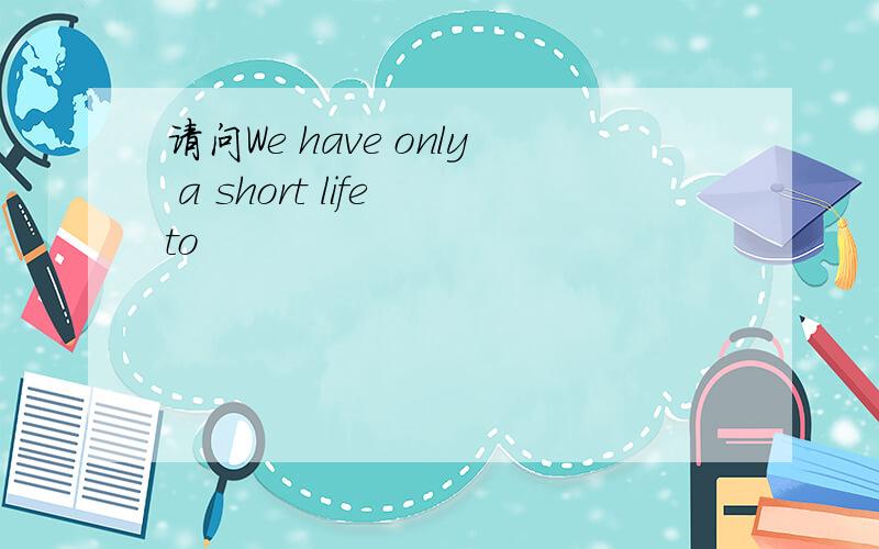 请问We have only a short life to