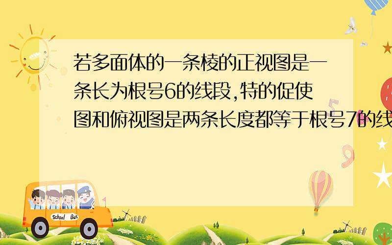 若多面体的一条棱的正视图是一条长为根号6的线段,特的促使图和俯视图是两条长度都等于根号7的线段　则这