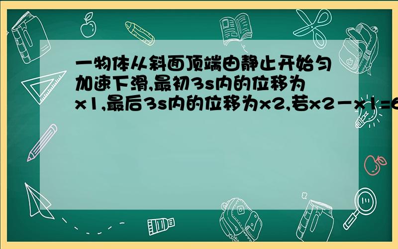 一物体从斜面顶端由静止开始匀加速下滑,最初3s内的位移为x1,最后3s内的位移为x2,若x2－x1=6,x2:x1=7: