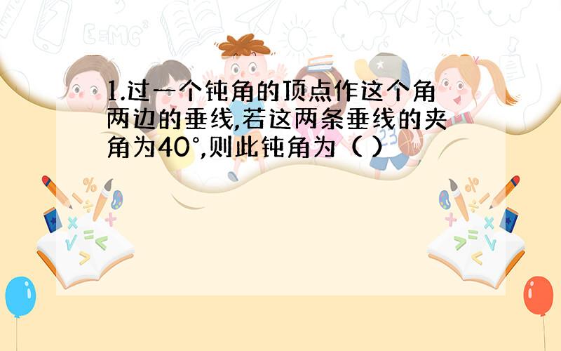 1.过一个钝角的顶点作这个角两边的垂线,若这两条垂线的夹角为40°,则此钝角为（ ）