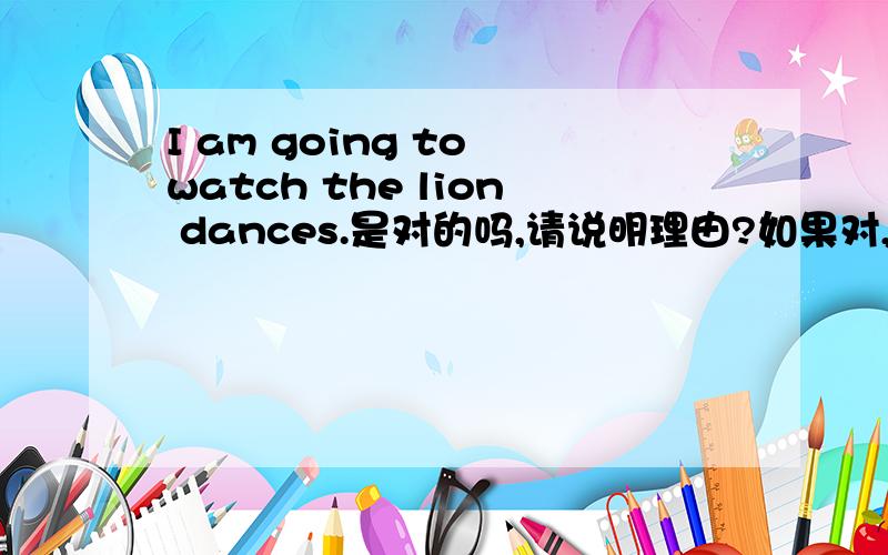 I am going to watch the lion dances.是对的吗,请说明理由?如果对,求中文翻译.