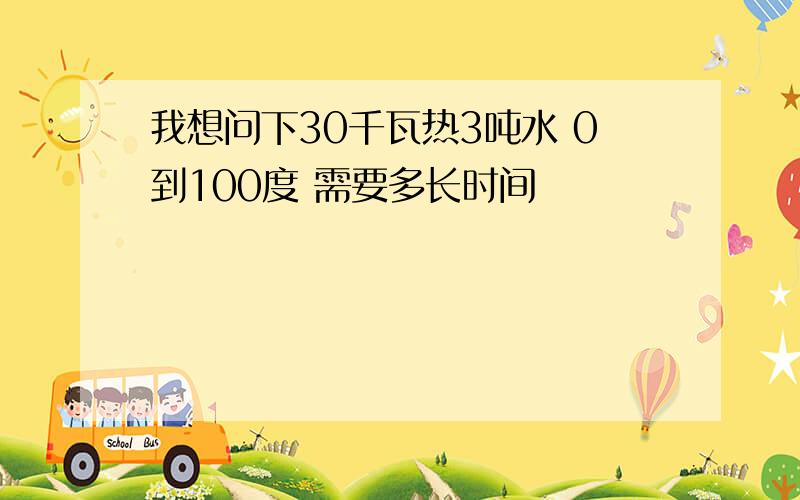 我想问下30千瓦热3吨水 0到100度 需要多长时间