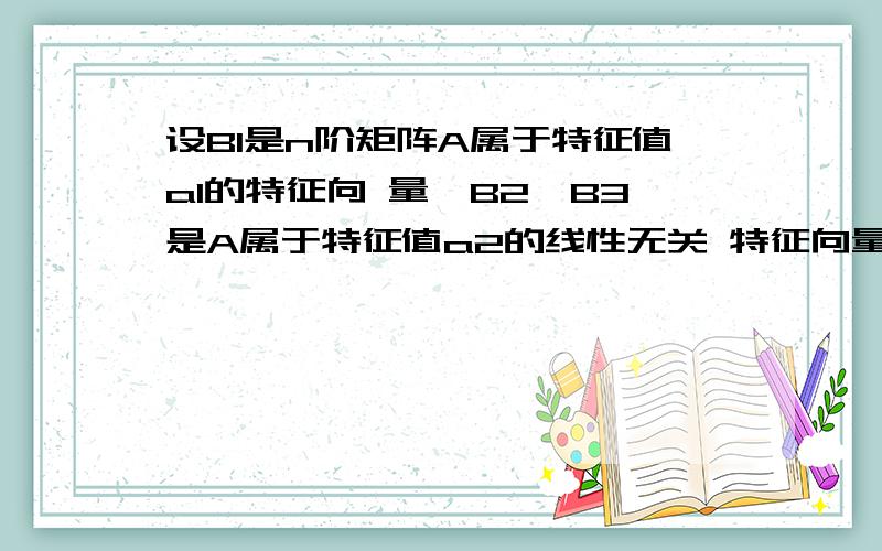 设B1是n阶矩阵A属于特征值a1的特征向 量,B2,B3是A属于特征值a2的线性无关 特征向量a1不等于a2