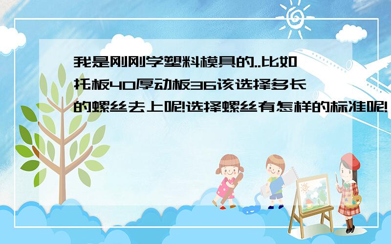 我是刚刚学塑料模具的..比如托板40厚动板36该选择多长的螺丝去上呢!选择螺丝有怎样的标准呢!