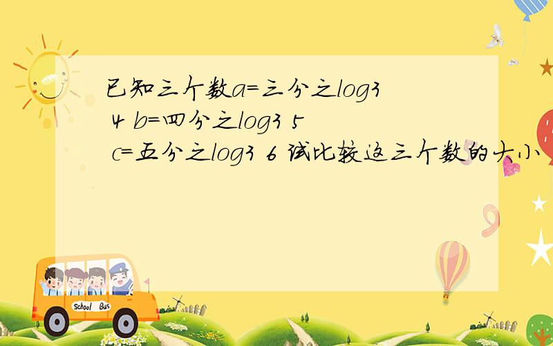 已知三个数a=三分之log3 4 b=四分之log3 5 c=五分之log3 6 试比较这三个数的大小