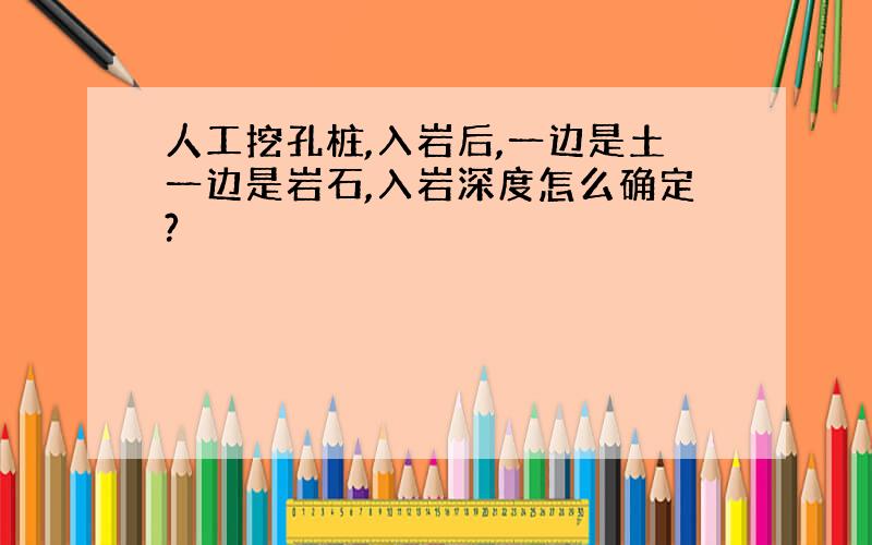 人工挖孔桩,入岩后,一边是土一边是岩石,入岩深度怎么确定?