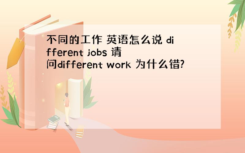 不同的工作 英语怎么说 different jobs 请问different work 为什么错?