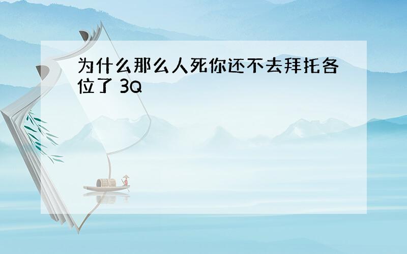 为什么那么人死你还不去拜托各位了 3Q