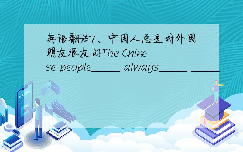 英语翻译1、中国人总是对外国朋友很友好The Chinese people_____ always_____ _____