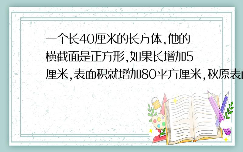 一个长40厘米的长方体,他的横截面是正方形,如果长增加5厘米,表面积就增加80平方厘米,秋原表面积和体积