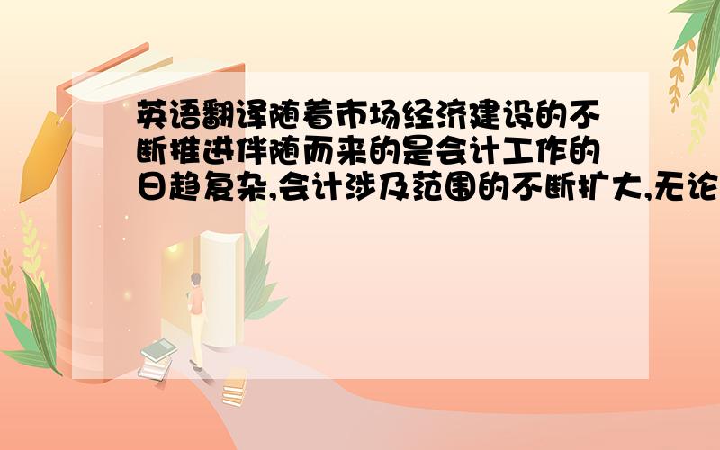 英语翻译随着市场经济建设的不断推进伴随而来的是会计工作的日趋复杂,会计涉及范围的不断扩大,无论是投资者、债权人抑或是政府