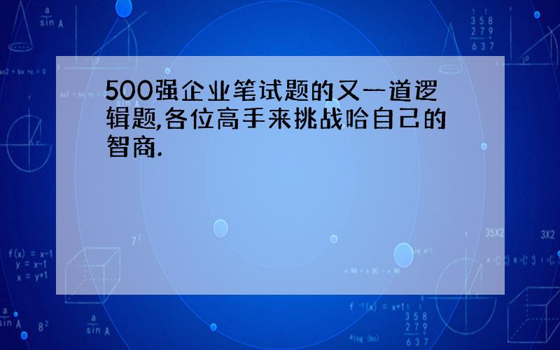 500强企业笔试题的又一道逻辑题,各位高手来挑战哈自己的智商.