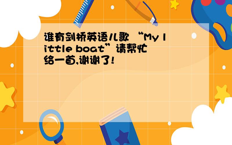 谁有剑桥英语儿歌 “My little boat”请帮忙给一首,谢谢了!