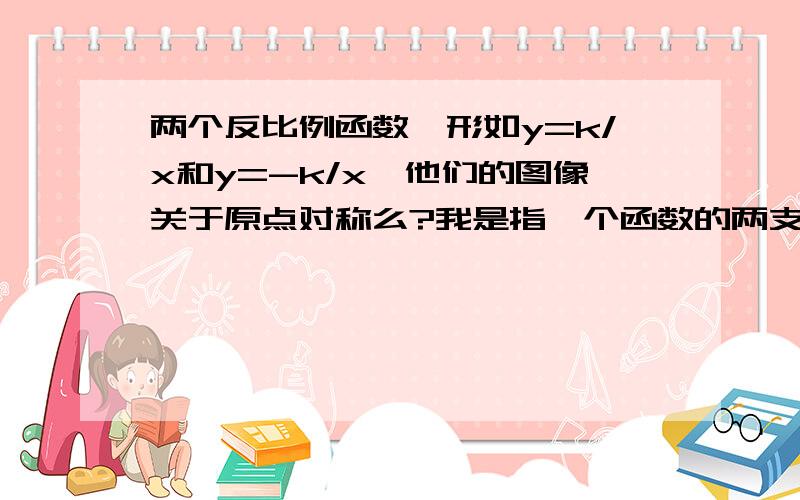 两个反比例函数,形如y=k/x和y=-k/x,他们的图像关于原点对称么?我是指一个函数的两支是否与另一个函数的两支关于原