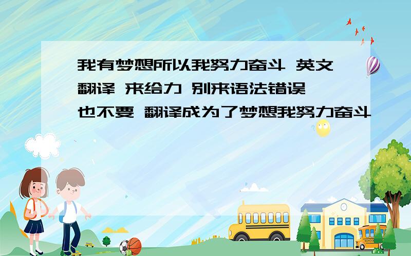 我有梦想所以我努力奋斗 英文翻译 来给力 别来语法错误 也不要 翻译成为了梦想我努力奋斗