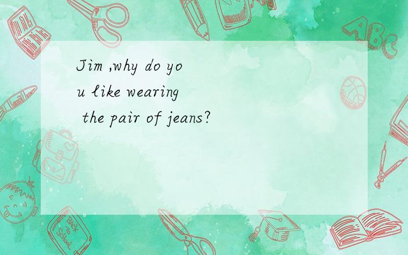 Jim ,why do you like wearing the pair of jeans?