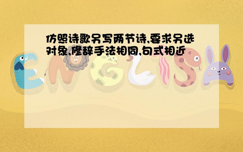 仿照诗歌另写两节诗,要求另选对象,修辞手法相同,句式相近