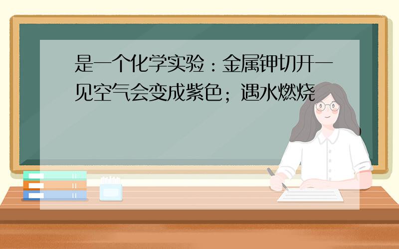 是一个化学实验：金属钾切开一见空气会变成紫色；遇水燃烧