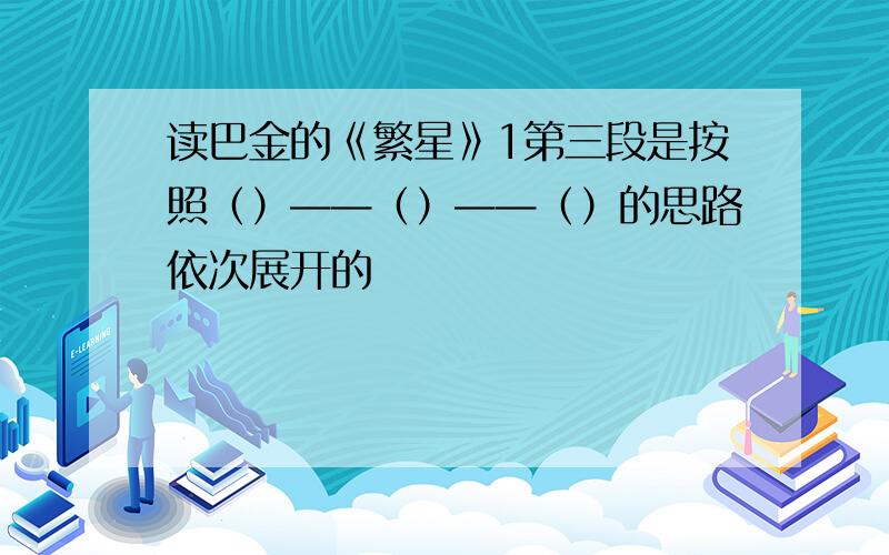 读巴金的《繁星》1第三段是按照（）——（）——（）的思路依次展开的